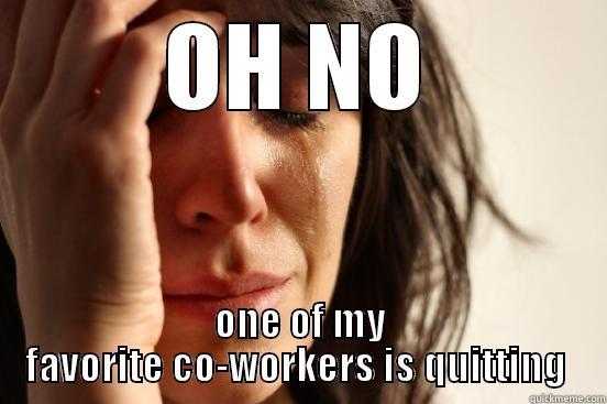 my co-worker - OH NO ONE OF MY FAVORITE CO-WORKERS IS QUITTING  First World Problems