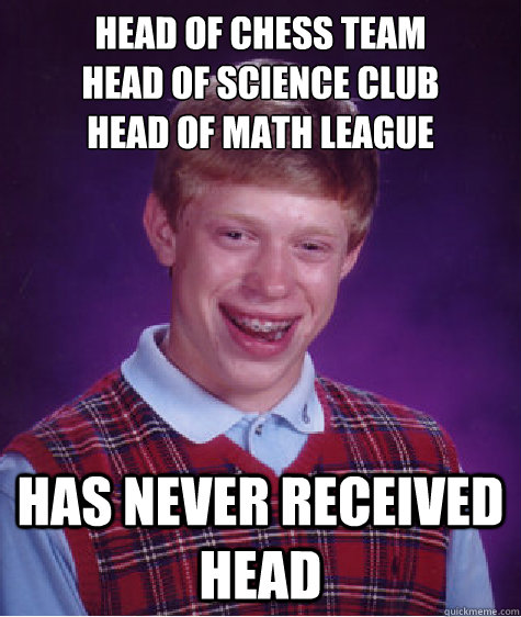 head of chess team
head of science club
head of math league has never received head  Bad Luck Brian