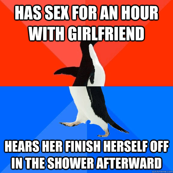 Has sex for an hour with girlfriend hears her finish herself off in the shower afterward  Socially Awesome Awkward Penguin