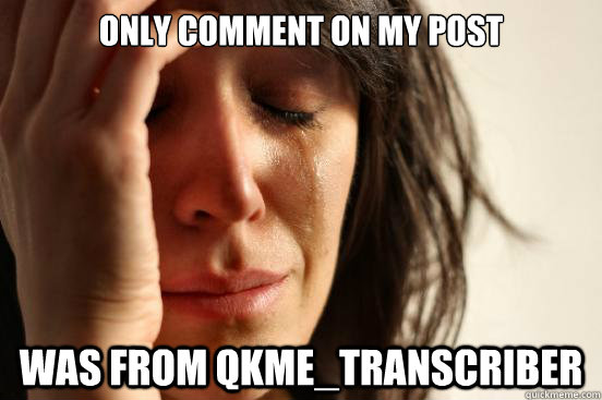 Only comment on my post was from qkme_transcriber  First World Problems