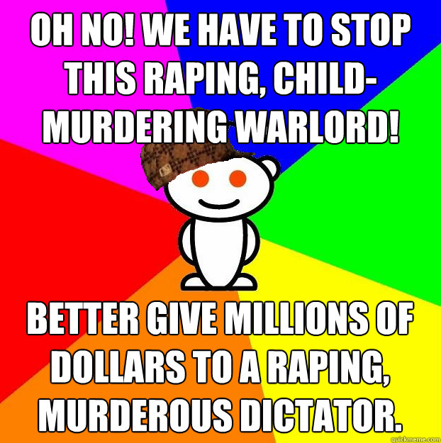 oh no! We have to stop this raping, child-murdering warlord! Better give millions of dollars to a raping, murderous dictator.  Scumbag Redditor