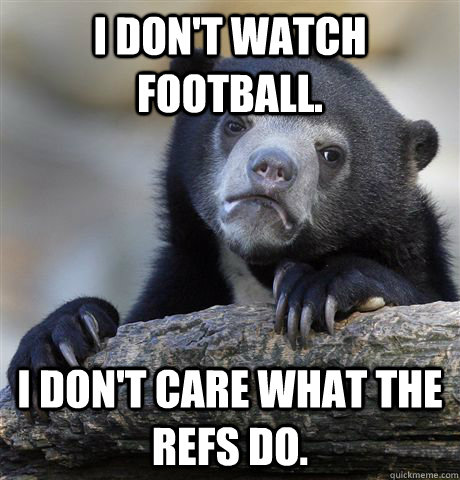 I don't watch football. I don't care what the refs do.  Confession Bear