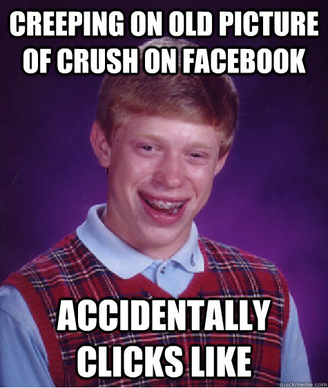 creeping on old picture of crush on facebook accidentally clicks like  Bad Luck Brian