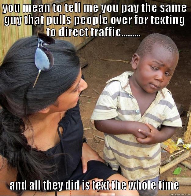 YOU MEAN TO TELL ME YOU PAY THE SAME GUY THAT PULLS PEOPLE OVER FOR TEXTING TO DIRECT TRAFFIC.........  AND ALL THEY DID IS TEXT THE WHOLE TIME Skeptical Third World Kid