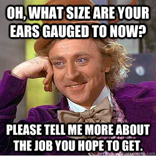 oh, what size are your ears gauged to now? Please tell me more about the job you hope to get.  Creepy Wonka