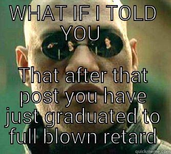 WHAT IF I TOLD YOU  THAT AFTER THAT POST YOU HAVE JUST GRADUATED TO FULL BLOWN RETARD Matrix Morpheus