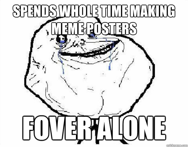 Spends whole time making meme posters Fover Alone  Forever Alone