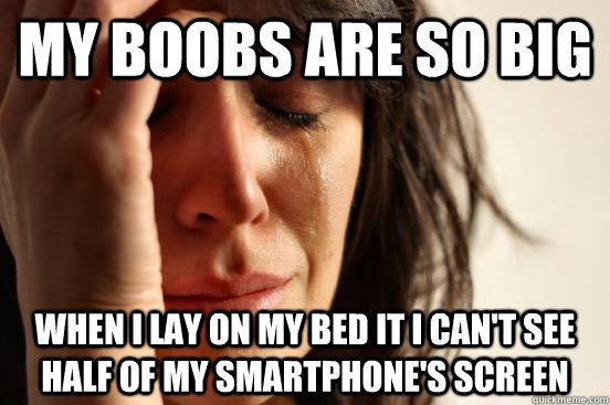 My boobs are so big When i lay on my bed it i can't see half of my smartphone's screen  First World Problems