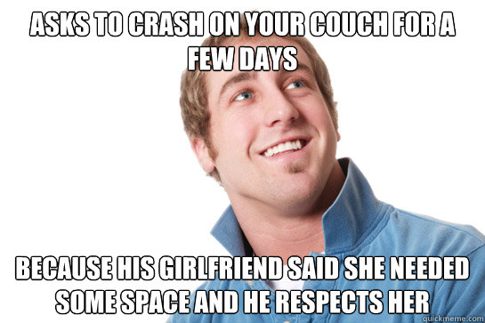 asks to crash on your couch for a few days because his girlfriend said she needed some space and he respects her  Misunderstood D-Bag