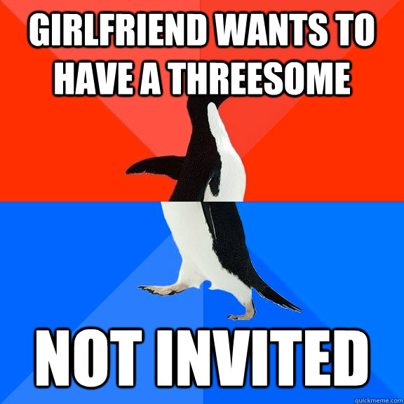 girlfriend wants to have a threesome Not invited  Socially Awesome Awkward Penguin