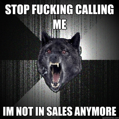 Stop FUCKINg Calling me IM NOT IN SALES ANYMORE - Stop FUCKINg Calling me IM NOT IN SALES ANYMORE  Insanity Wolf