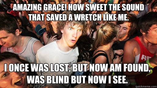 Amazing grace! How sweet the sound
That saved a wretch like me. I once was lost, but now am found,
Was blind but now I see.  Sudden Clarity Clarence