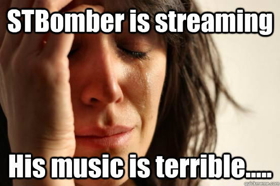 STBomber is streaming His music is terrible.....  First World Problems