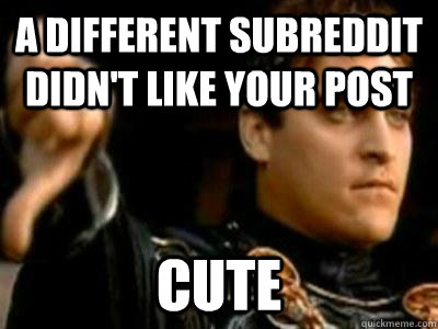 a different subreddit didn't like your post cute  Downvoting Roman