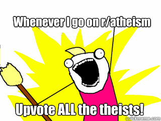 Whenever I go on r/atheism Upvote ALL the theists!  All The Things