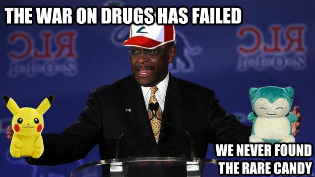 The war on drugs has failed We never found the rare candy - The war on drugs has failed We never found the rare candy  Pokemon Master Herman Cain