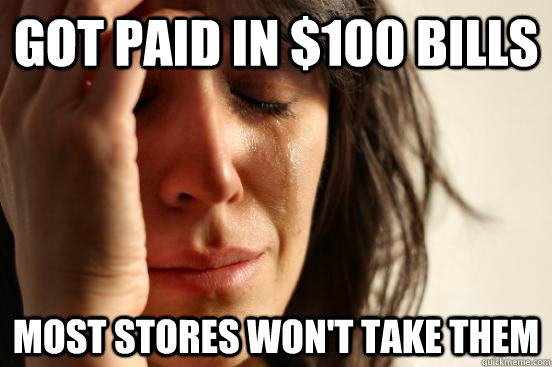 Got paid in $100 bills Most stores won't take them  First World Problems