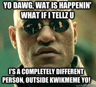 YO DAWG, WAT IS HAPPENIN' WHAT IF I TELLZ U I'S A COMPLETELY DIFFERENT PERSON, OUTSIDE KWIKMEME YO!  Matrix Morpheus