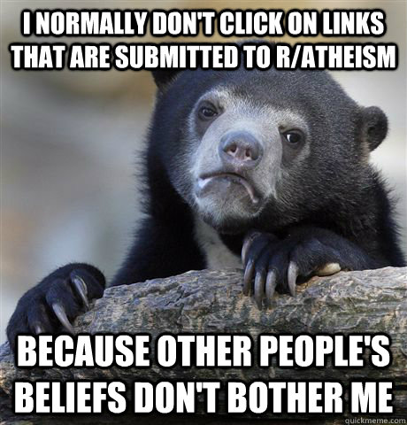 I normally don't click on links that are submitted to r/atheism because other people's beliefs don't bother me  Confession Bear