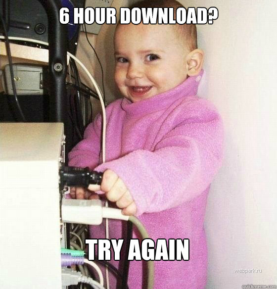 6 hour download? try again  Troll Baby