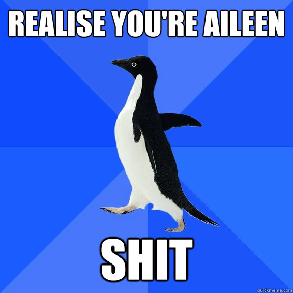REALISE YOU'RE AILEEN SHIT  Socially Awkward Penguin