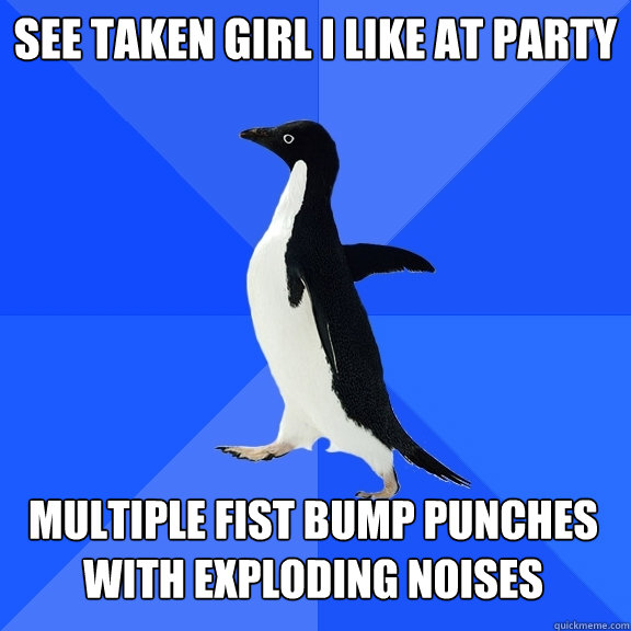 see taken girl I like at party multiple fist bump punches with exploding noises  Socially Awkward Penguin