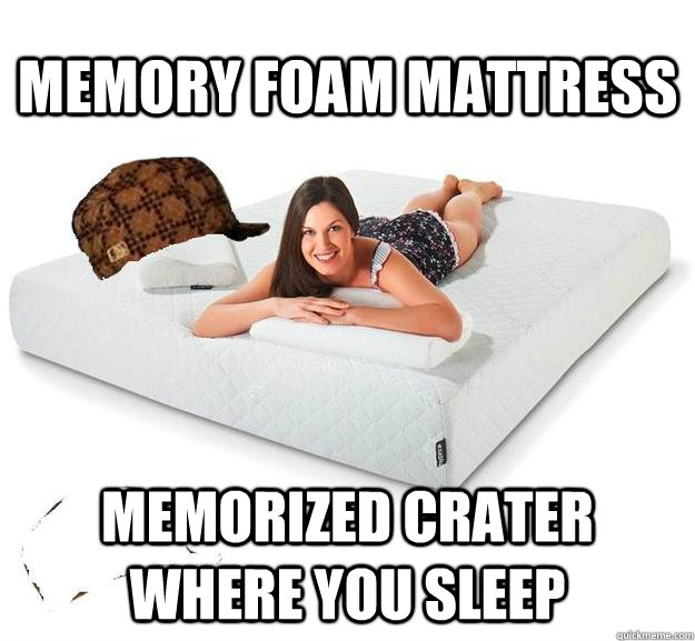 memory foam mattress Memorized crater where you sleep  Scumbag Mattress
