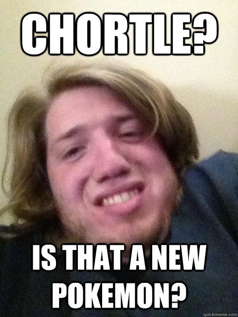 chortle?  is that a new pokemon? - chortle?  is that a new pokemon?  Fat College Kid