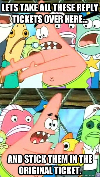 Lets take all these reply tickets over here... And stick them in the original ticket.  Push it somewhere else Patrick
