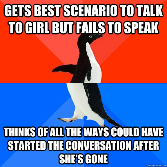 gets best scenario to talk to girl but fails to speak Thinks of all the ways could have started the conversation after she's gone  Socially Awesome Awkward Penguin