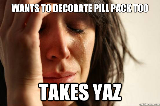 Wants to decorate pill pack too Takes Yaz  First World Problems