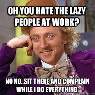 Oh you hate the lazy people at work? No no..sit there and complain while I do everything.  Condescending Wonka
