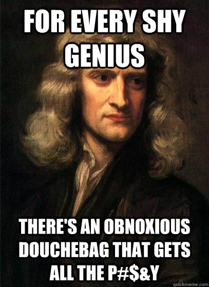 For every shy genius there's an obnoxious douchebag that gets all the p#$&y - For every shy genius there's an obnoxious douchebag that gets all the p#$&y  Sir Isaac Newton