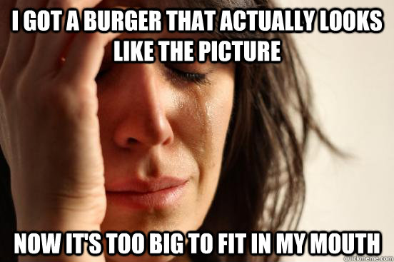 I got a burger that actually looks like the picture Now it's too big to fit in my mouth  First World Problems