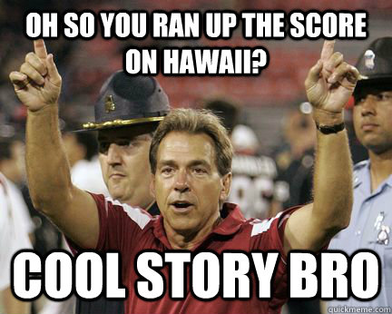 Oh so you ran up the score on hawaii? cool story bro  Scumbag Nick Saban
