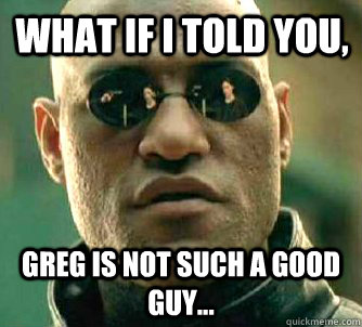 What if I told you, Greg is not such a good guy...  Matrix Morpheus