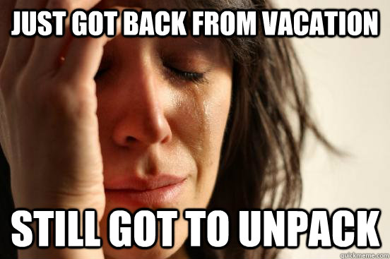 just got back from vacation still got to unpack  First World Problems