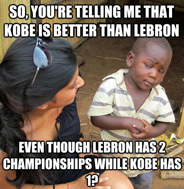So, you're telling me that kobe is better than lebron even though lebron has 2 championships while kobe has 1? - So, you're telling me that kobe is better than lebron even though lebron has 2 championships while kobe has 1?  Skeptical Black Kid