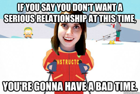 if you say you don't want a serious relationship at this time, You're gonna have a bad time.  