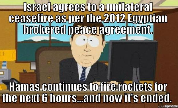 ISRAEL AGREES TO A UNILATERAL CEASEFIRE AS PER THE 2012 EGYPTIAN BROKERED PEACE AGREEMENT. HAMAS CONTINUES TO FIRE ROCKETS FOR THE NEXT 6 HOURS...AND NOW IT'S ENDED.  aaaand its gone