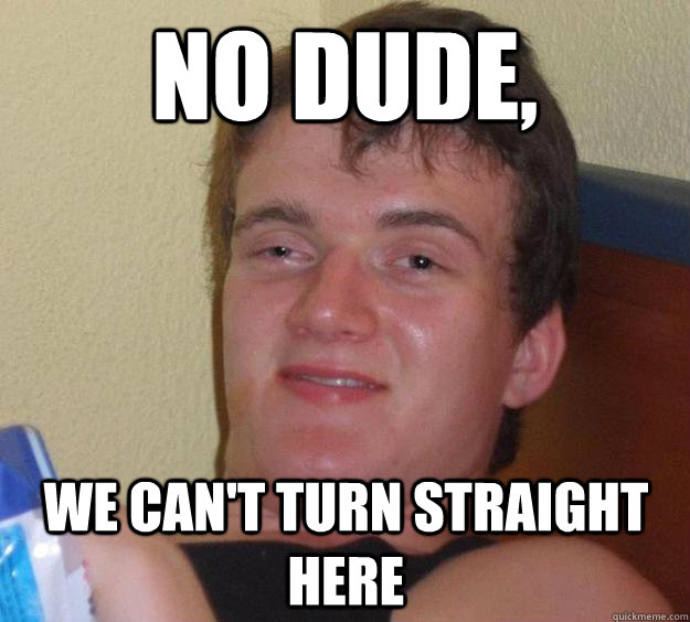 no dude, we can't turn straight here  10 Guy