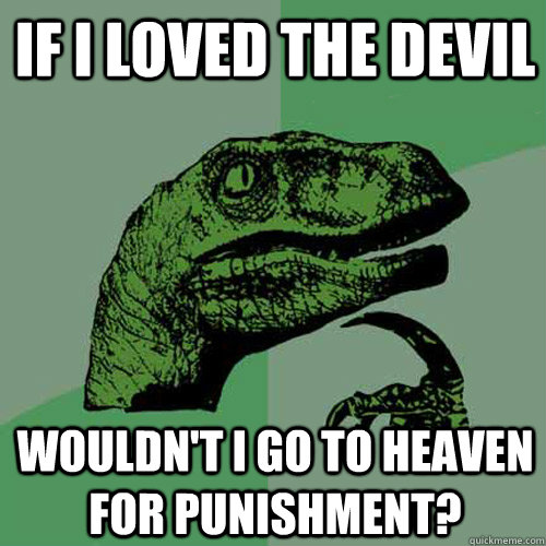 If I loved the Devil Wouldn't I go to heaven for punishment? - If I loved the Devil Wouldn't I go to heaven for punishment?  Philosoraptor
