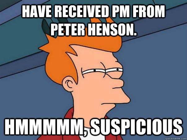 Have received PM from Peter Henson. hmmmmm, suspicious  Futurama Fry