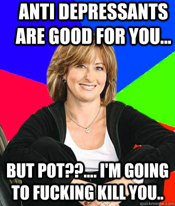 Anti depressants are good for you... But pot??.... I'm going to fucking kill you..  Sheltering Suburban Mom