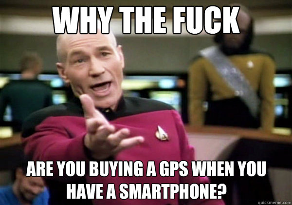 Why the fuck Are you buying a GPS when you have a Smartphone?   Why The Fuck Picard