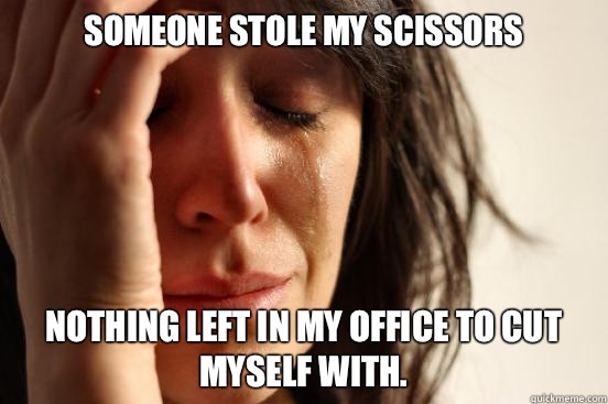Someone stole my scissors Nothing left in my office to cut myself with.   First World Problems