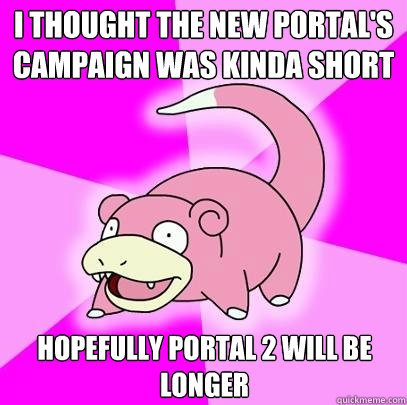I thought the new portal's campaign was kinda short Hopefully Portal 2 will be longer  Slowpoke