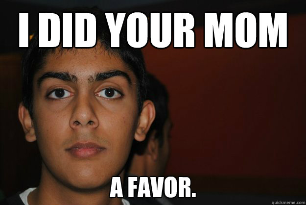I did your mom a favor. - I did your mom a favor.  altruistic anurag