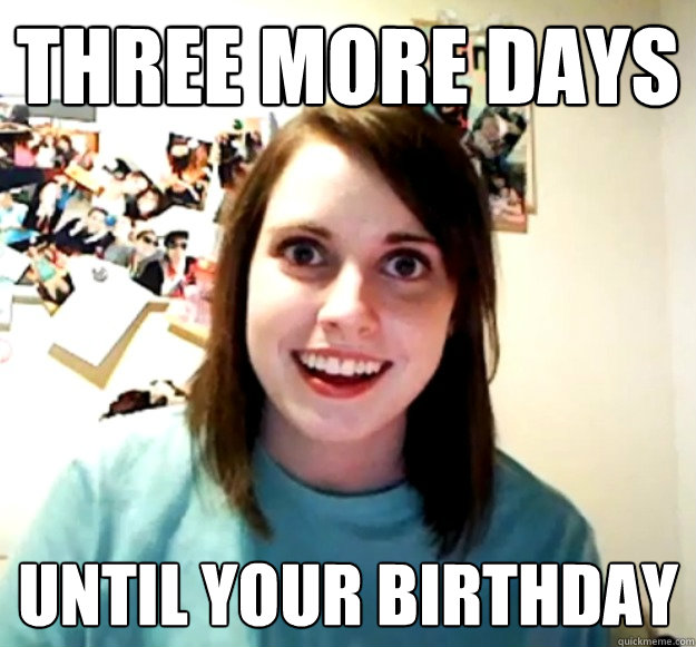 THREE MORE DAYS UNTIL YOUR BIRTHDAY  Overly Attached Girlfriend