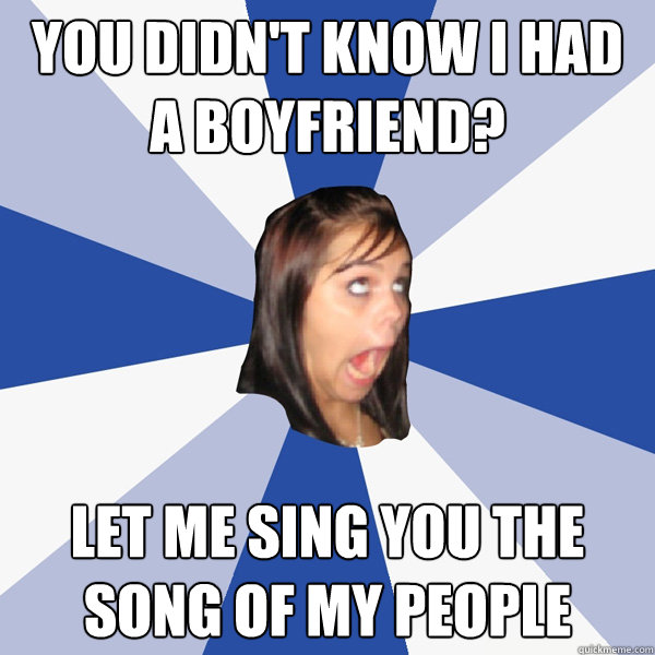 You didn't know I had a boyfriend? Let me sing you the song of my people  Annoying Facebook Girl